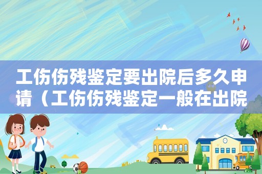 工傷傷殘鑒定要出院后多久申請（工傷傷殘鑒定一般在出院后多久）