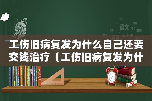工傷舊病復發為什么自己還要交錢治療（工傷舊病復發為什么自己還要交錢）