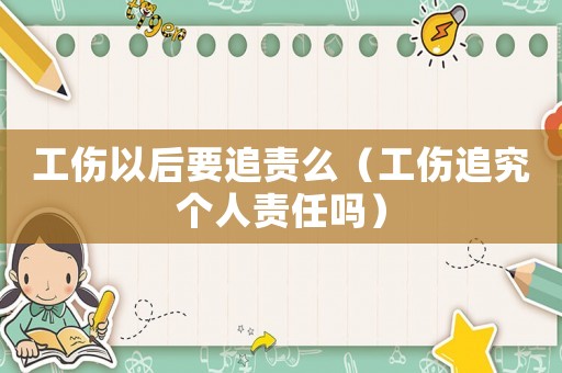工傷以后要追責么（工傷追究個人責任嗎）