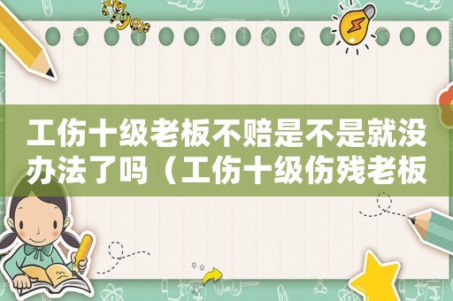 工傷十級老板不賠是不是就沒辦法了嗎（工傷十級傷殘老板應該賠多少錢）