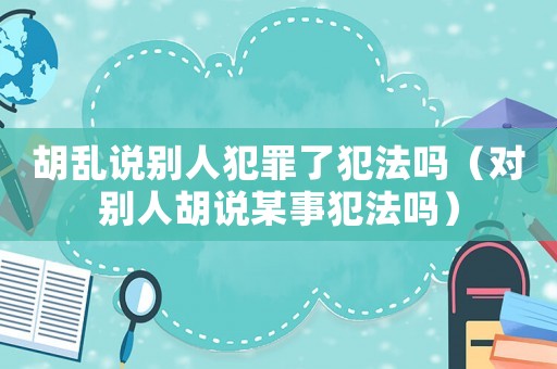 胡亂說別人犯罪了犯法嗎（對別人胡說某事犯法嗎）
