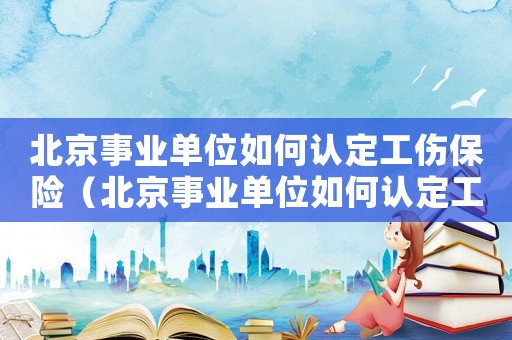 北京事業單位如何認定工傷保險（北京事業單位如何認定工傷）
