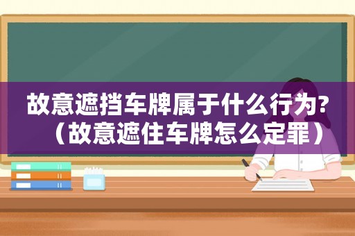 故意遮擋車牌屬于什么行為?（故意遮住車牌怎么定罪）