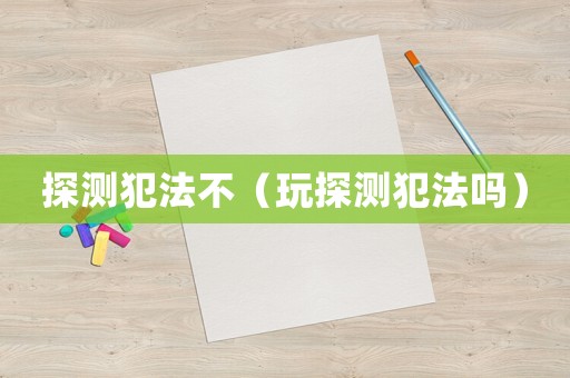 探測(cè)犯法不（玩探測(cè)犯法嗎）