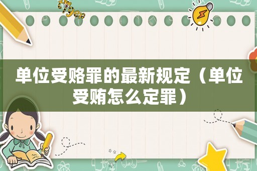 單位受賂罪的最新規定（單位受賄怎么定罪）