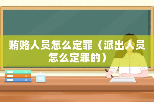 賄賂人員怎么定罪（派出人員怎么定罪的）