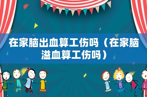 在家腦出血算工傷嗎（在家腦溢血算工傷嗎）