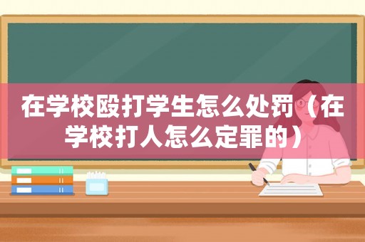 在學校毆打學生怎么處罰（在學校打人怎么定罪的）