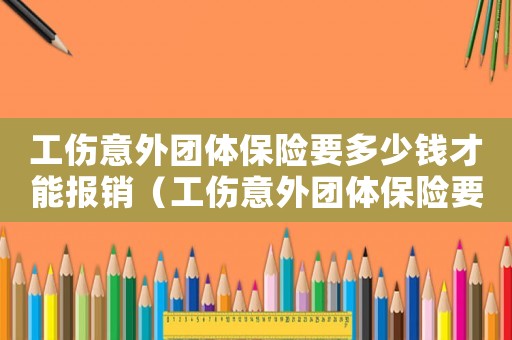 工傷意外團體保險要多少錢才能報銷（工傷意外團體保險要多少錢）
