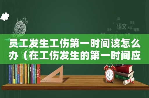 員工發(fā)生工傷第一時(shí)間該怎么辦（在工傷發(fā)生的第一時(shí)間應(yīng)通知）