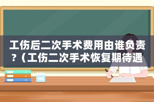 工傷后二次手術費用由誰負責?（工傷二次手術恢復期待遇）