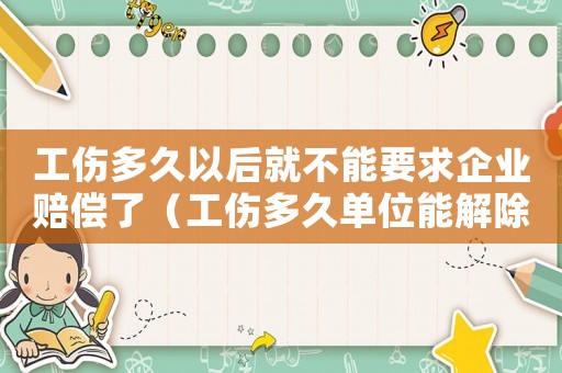 工傷多久以后就不能要求企業賠償了（工傷多久單位能解除勞動合同）