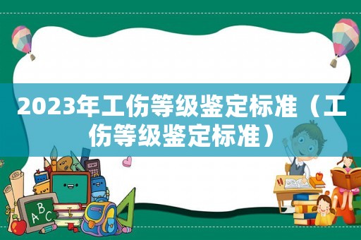 2023年工傷等級(jí)鑒定標(biāo)準(zhǔn)（工傷等級(jí)鑒定標(biāo)準(zhǔn)）