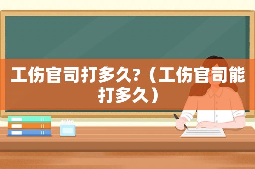 工傷官司打多久?（工傷官司能打多久）