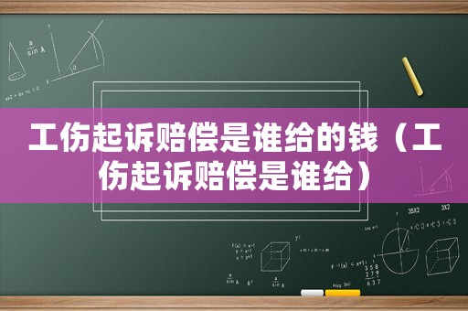 工傷起訴賠償是誰給的錢（工傷起訴賠償是誰給）