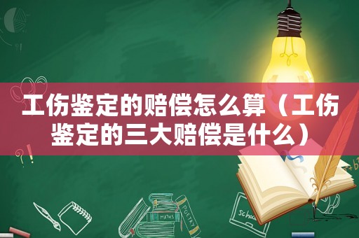 工傷鑒定的賠償怎么算（工傷鑒定的三大賠償是什么）