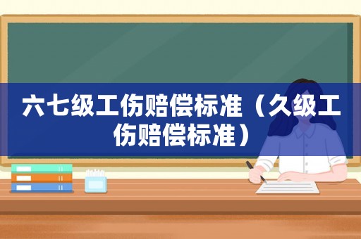 六七級(jí)工傷賠償標(biāo)準(zhǔn)（久級(jí)工傷賠償標(biāo)準(zhǔn)）