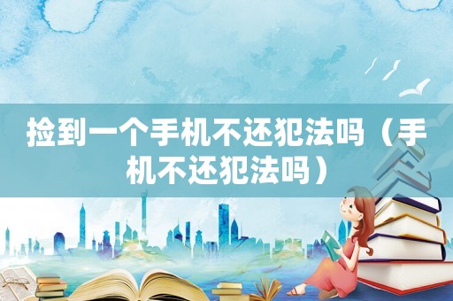 撿到一個手機不還犯法嗎（手機不還犯法嗎）