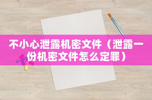 不小心泄露機密文件（泄露一份機密文件怎么定罪）