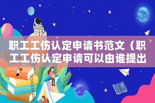 職工工傷認定申請書范文（職工工傷認定申請可以由誰提出）