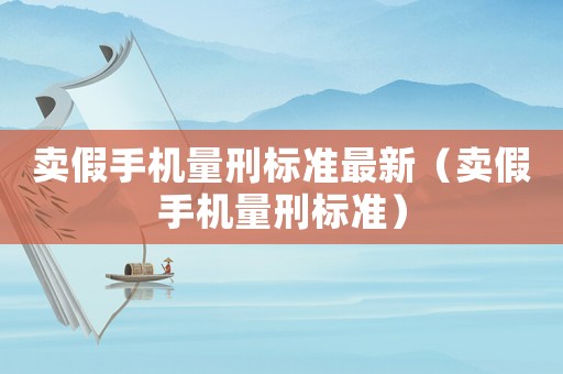 賣假手機量刑標準最新（賣假手機量刑標準）