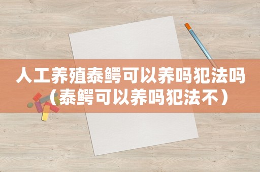 人工養(yǎng)殖泰鱷可以養(yǎng)嗎犯法嗎（泰鱷可以養(yǎng)嗎犯法不）