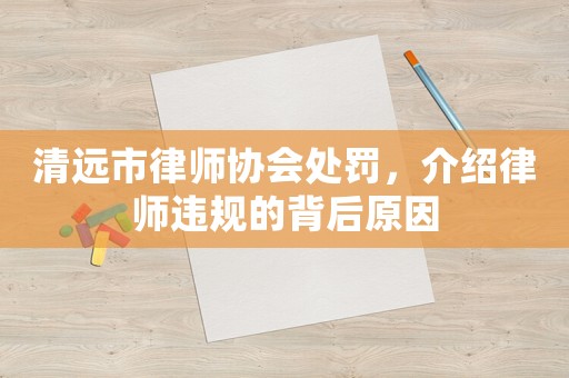 清遠(yuǎn)市律師協(xié)會(huì)處罰，介紹律師違規(guī)的背后原因