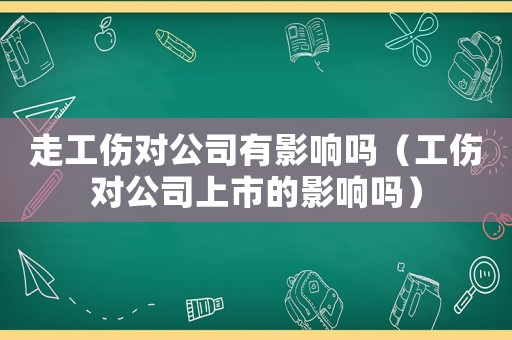走工傷對公司有影響嗎（工傷對公司上市的影響嗎）