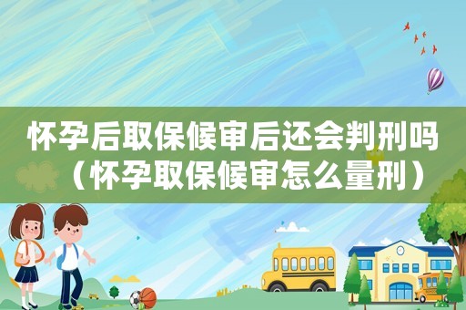 懷孕后取保候審后還會判刑嗎（懷孕取保候審怎么量刑）