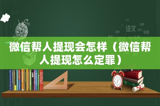 微信幫人提現會怎樣（微信幫人提現怎么定罪）