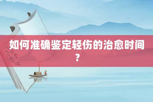如何準(zhǔn)確鑒定輕傷的治愈時(shí)間？