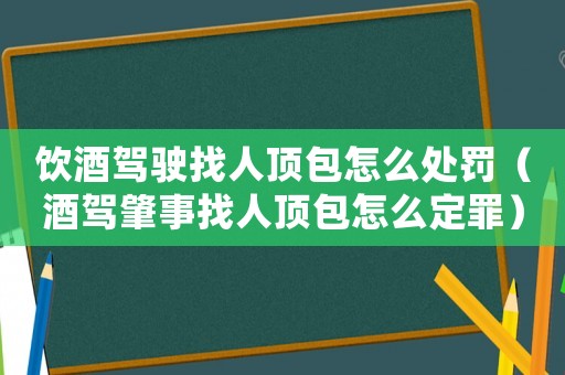 飲酒駕駛找人頂包怎么處罰（酒駕肇事找人頂包怎么定罪）