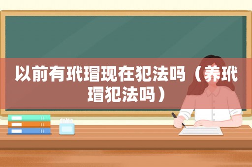 以前有玳?，F在犯法嗎（養玳瑁犯法嗎）