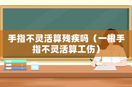 手指不靈活算殘疾嗎（一根手指不靈活算工傷）