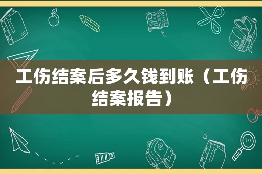 工傷結案后多久錢到賬（工傷結案報告）