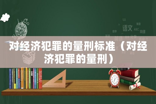 對經濟犯罪的量刑標準（對經濟犯罪的量刑）
