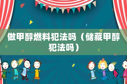 做甲醇燃料犯法嗎（儲(chǔ)藏甲醇犯法嗎）