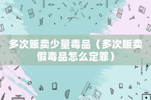 多次販賣少量毒品（多次販賣假毒品怎么定罪）