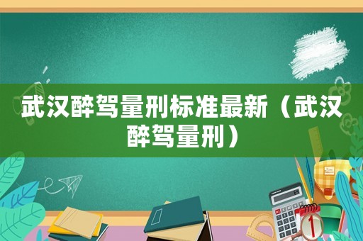 武漢醉駕量刑標準最新（武漢醉駕量刑）