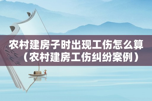 農(nóng)村建房子時(shí)出現(xiàn)工傷怎么算（農(nóng)村建房工傷糾紛案例）