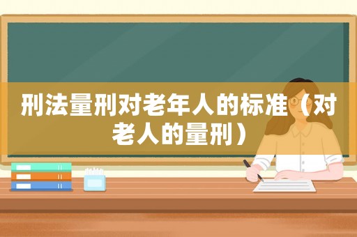 刑法量刑對老年人的標準（對老人的量刑）
