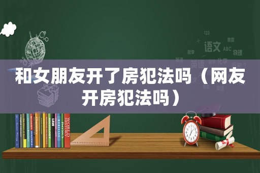 和女朋友開了房犯法嗎（網友開房犯法嗎）
