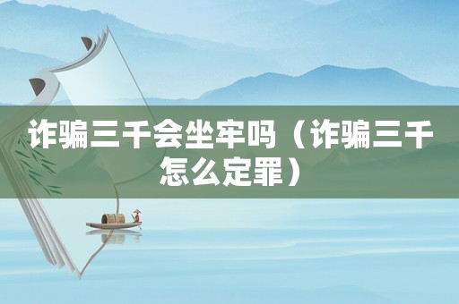 詐騙三千會坐牢嗎（詐騙三千怎么定罪）
