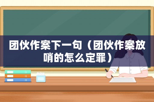 團(tuán)伙作案下一句（團(tuán)伙作案放哨的怎么定罪）