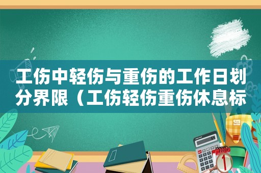 工傷中輕傷與重傷的工作日劃分界限（工傷輕傷重傷休息標準）