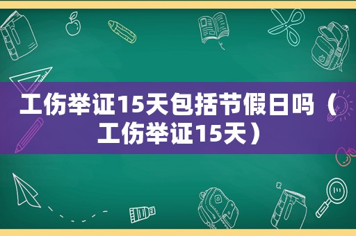 工傷舉證15天包括節(jié)假日嗎（工傷舉證15天）
