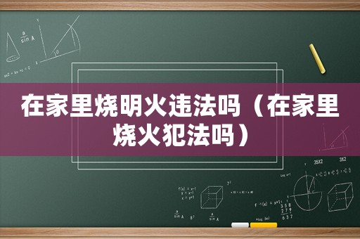 在家里燒明火違法嗎（在家里燒火犯法嗎）