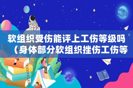 軟組織受傷能評上工傷等級嗎（身體部分軟組織挫傷工傷等級）
