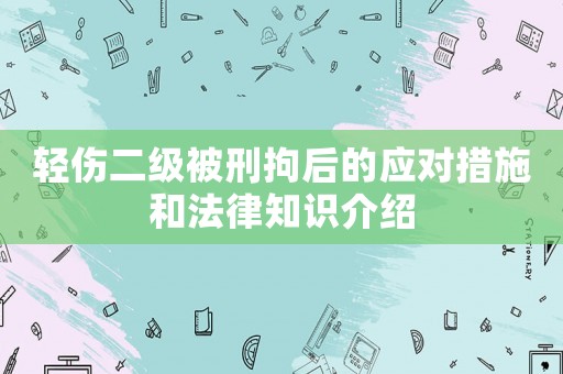 輕傷二級被刑拘后的應對措施和法律知識介紹