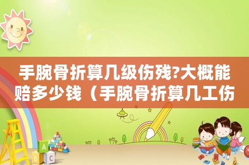 手腕骨折算幾級傷殘?大概能賠多少錢（手腕骨折算幾工傷）